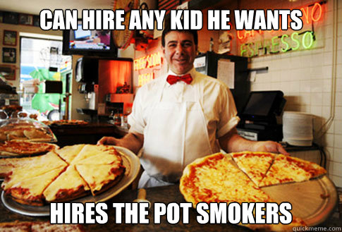 Can Hire any kid he wants Hires the pot smokers - Can Hire any kid he wants Hires the pot smokers  Good Guy Local Pizza Shop Owner