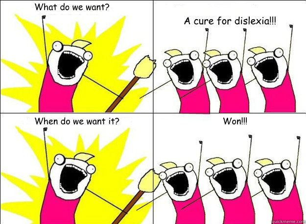 What do we want? A cure for dislexia!!! When do we want it? Won!!!  What Do We Want