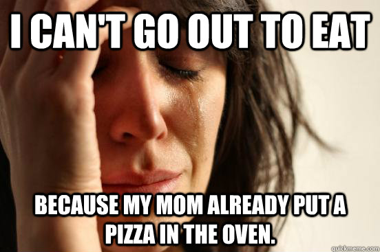 I can't go out to eat because my mom already put a pizza in the oven.  First World Problems
