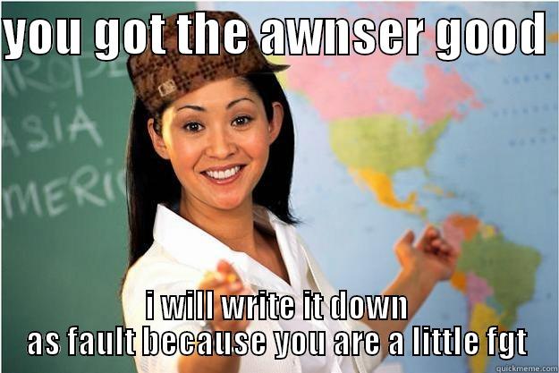 YOU GOT THE AWNSER GOOD  I WILL WRITE IT DOWN AS FAULT BECAUSE YOU ARE A LITTLE FGT Scumbag Teacher