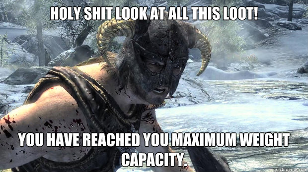 HOLY SHIT LOOK AT ALL THIS LOOT! You have reached you maximum weight capacity.  Dragonborn Problems