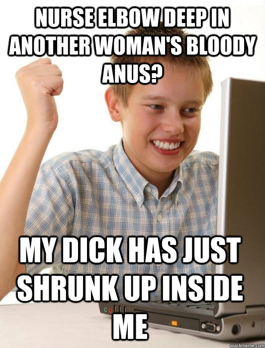 Nurse elbow deep in another woman's bloody anus? My dick has just shrunk up inside me  First Day on the Internet Kid