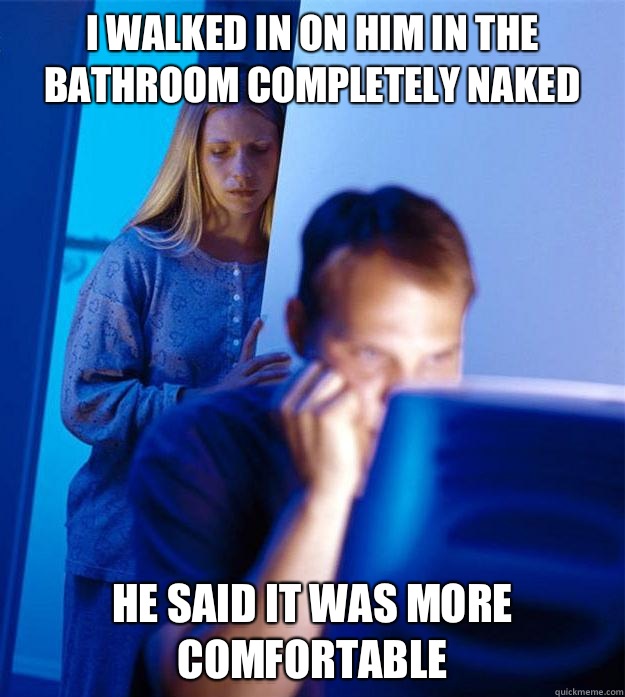 I walked in on him in the bathroom completely naked He said it was more comfortable  Redditors Wife