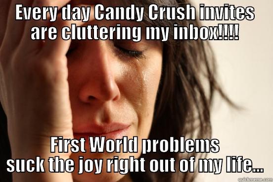 EVERY DAY CANDY CRUSH INVITES ARE CLUTTERING MY INBOX!!!! FIRST WORLD PROBLEMS SUCK THE JOY RIGHT OUT OF MY LIFE... First World Problems