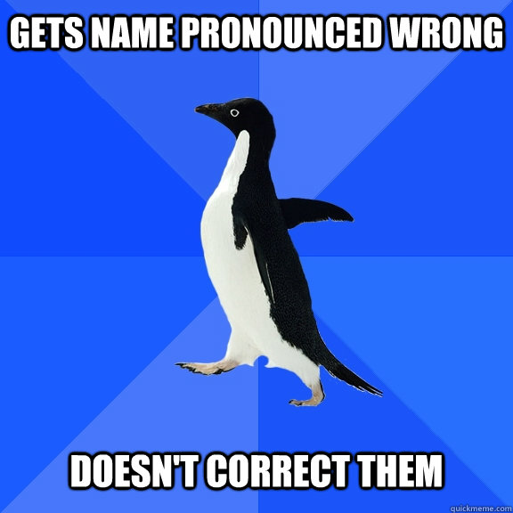 Gets name pronounced wrong   Doesn't correct them  Socially Awkward Penguin