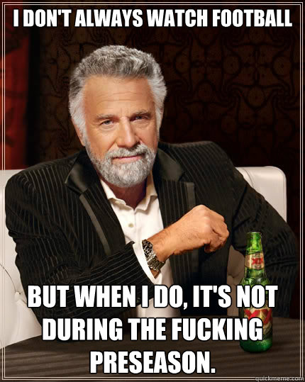 I don't always watch football But when i do, it's not during the fucking preseason.  The Most Interesting Man In The World
