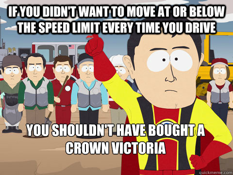 if you didn't want to move at or below the speed limit every time you drive  you shouldn't have bought a crown victoria  - if you didn't want to move at or below the speed limit every time you drive  you shouldn't have bought a crown victoria   Captain Hindsight