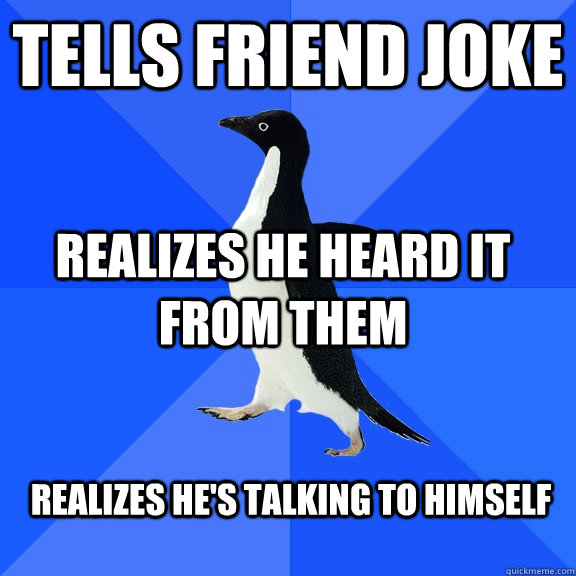 Tells friend joke realizes he heard it from them realizes he's talking to himself  Socially Awkward Penguin