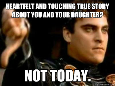 heartfelt and touching true story about you and your daughter? not today.  Downvoting Roman