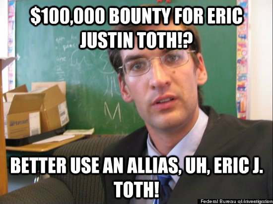 $100,000 bounty for Eric Justin Toth!? Better use an allias, uh, Eric J. Toth! - $100,000 bounty for Eric Justin Toth!? Better use an allias, uh, Eric J. Toth!  Concerned Eric Justin Toph