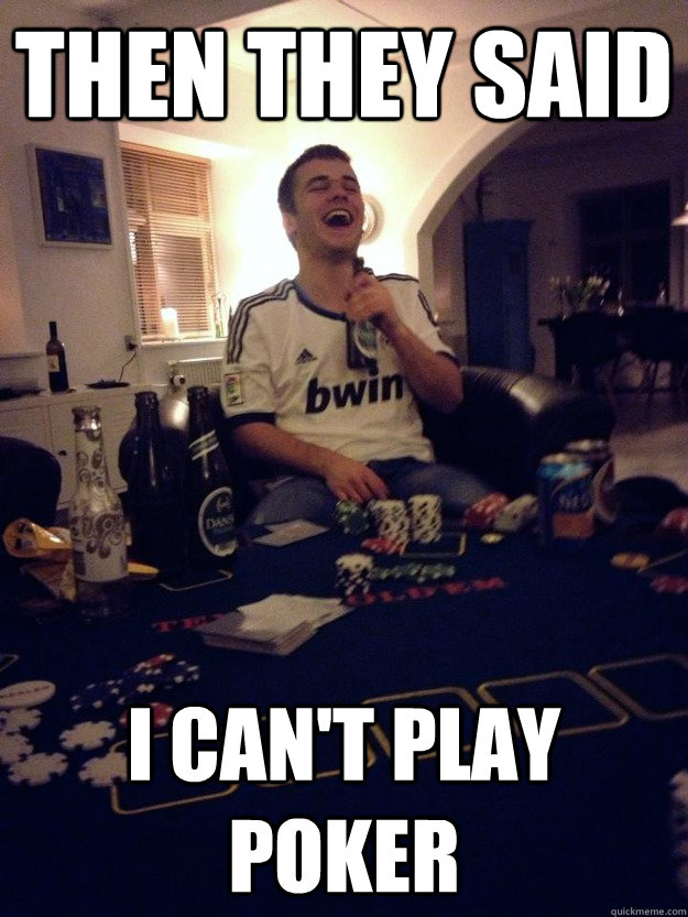 THEN THEY SAID I CAN'T PLAY POKER  POKER