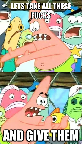 Lets take all these fucks and give them  Push it somewhere else Patrick