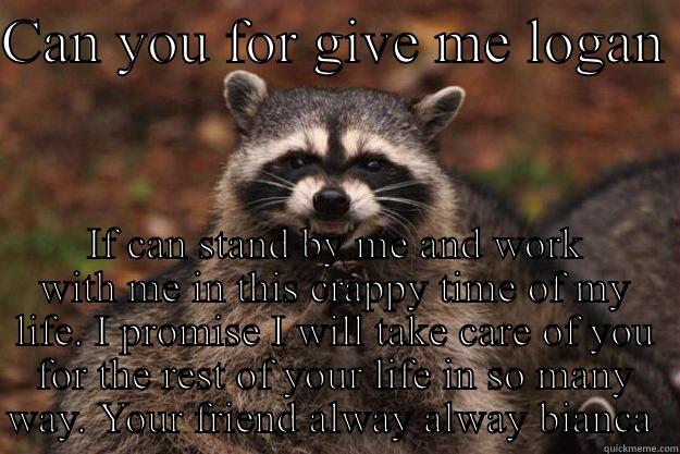 CAN YOU FOR GIVE ME LOGAN  IF CAN STAND BY ME AND WORK WITH ME IN THIS CRAPPY TIME OF MY LIFE. I PROMISE I WILL TAKE CARE OF YOU FOR THE REST OF YOUR LIFE IN SO MANY WAY. YOUR FRIEND ALWAY ALWAY BIANCA  Evil Plotting Raccoon