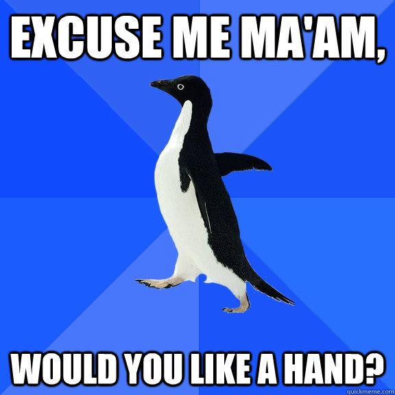 Excuse me ma'am, would you like a hand? - Excuse me ma'am, would you like a hand?  Socially Awkward Penguin