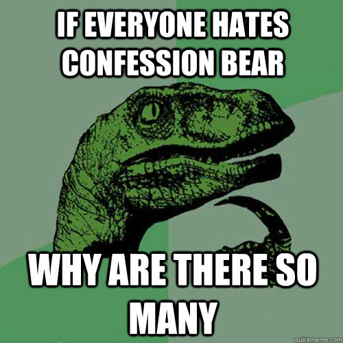 if everyone hates confession bear why are there so many   Philosoraptor