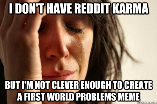 But I'm not clever enough to create a First World Problems meme I don't have reddit karma  First World Problems