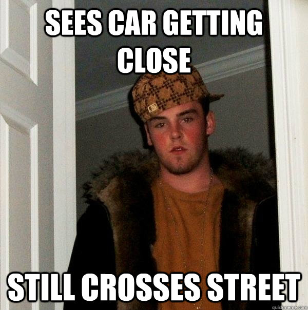Sees car getting close Still crosses street - Sees car getting close Still crosses street  Scumbag Steve