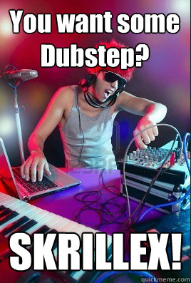 You want some Dubstep? SKRILLEX!  Inexperienced DJ
