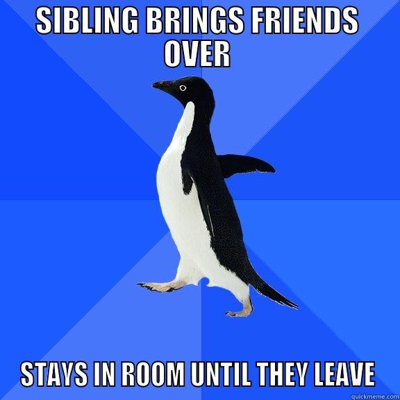 SIBLING BRINGS FRIENDS OVER STAYS IN ROOM UNTIL THEY LEAVE Socially Awkward Penguin