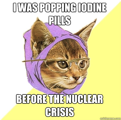 I was popping iodine pills before the nuclear crisis  Hipster Kitty