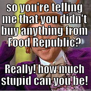 SO YOU'RE TELLING ME THAT YOU DIDN'T BUY ANYTHING FROM FOOD REPUBLIC? REALLY! HOW MUCH STUPID CAN YOU BE! Condescending Wonka