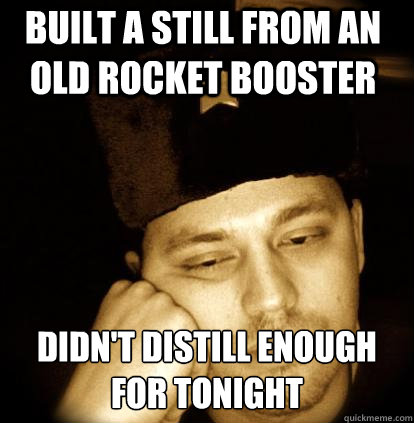 built a still from an old rocket booster didn't distill enough for tonight  Second World Porblems