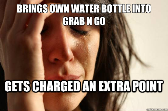 Brings own water bottle into 
Grab n Go Gets charged an extra point  First World Problems
