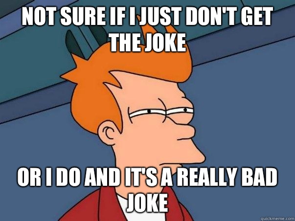 Not sure if I just don't get the joke Or I do and it's a really bad joke  Not sure Fry