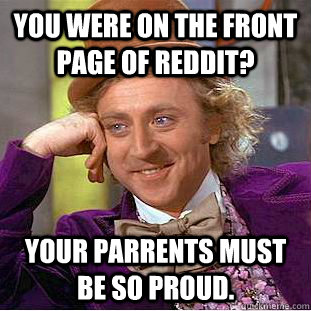 you were on the front page of reddit? your parrents must be so proud.  Condescending Wonka