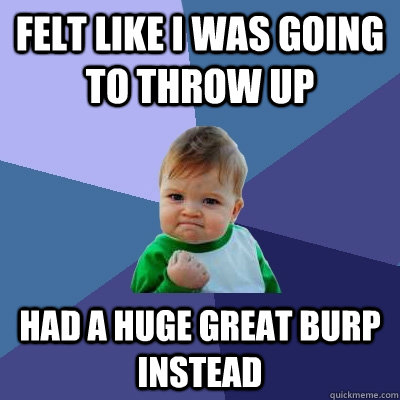 felt like i was going to throw up had a huge great burp instead - felt like i was going to throw up had a huge great burp instead  Success Kid