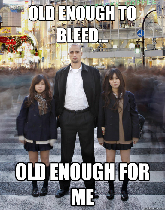 old enough to
bleed... old enough for me - old enough to
bleed... old enough for me  Gaijin