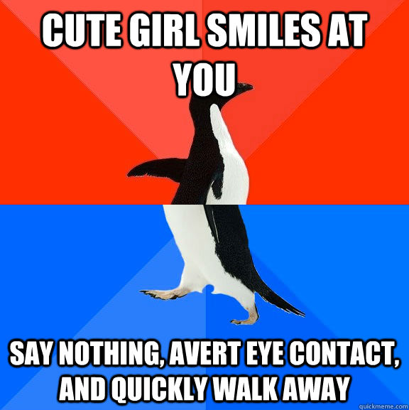 Cute girl smiles at you Say nothing, avert eye contact, and quickly walk away  Socially Awesome Awkward Penguin