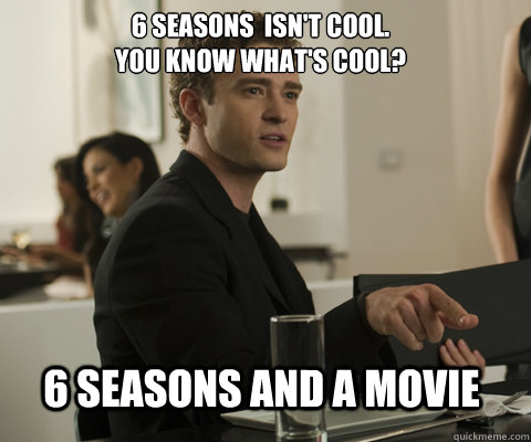 6 seasons  isn't cool.
You know what's cool? 6 seasons and a movie  