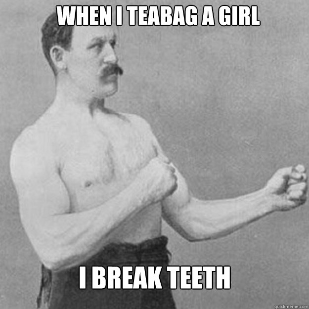 when i teabag a girl i break teeth  overly manly man