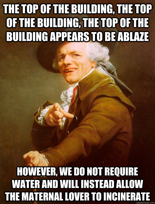 The top of the building, the top of the building, the top of the building appears to be ablaze However, we do not require water and will instead allow  the maternal lover to incinerate  Joseph Ducreux