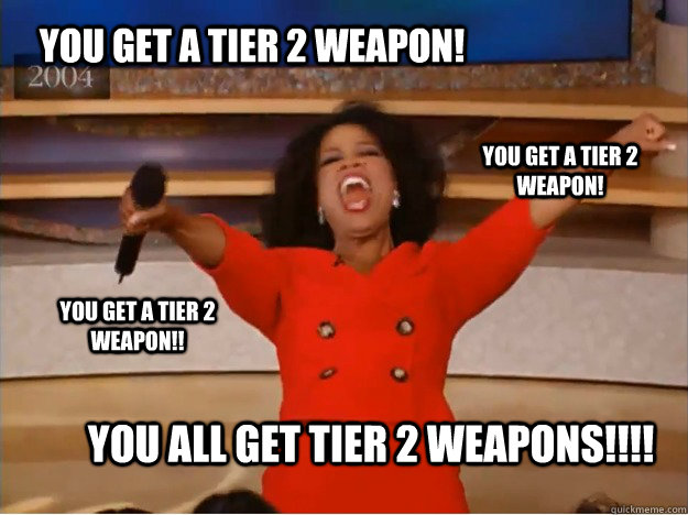 YOU GET A TIER 2 WEAPON! YOU ALL GET TIER 2 WEAPONS!!!! YOU GET A TIER 2 WEAPON! YOU GET A TIER 2 WEAPON!!  oprah you get a car