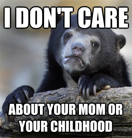 I DON'T CARE ABOUT YOUR MOM OR YOUR CHILDHOOD - I DON'T CARE ABOUT YOUR MOM OR YOUR CHILDHOOD  Confession Bear