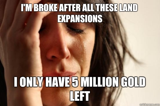 I'm broke after all these land expansions I only have 5 million gold left  First World Problems