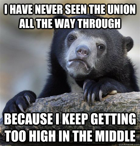 I have never seen the union all the way through because i keep getting too high in the middle  Confession Bear
