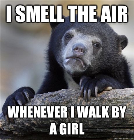 I smell the air  Whenever I walk by a girl  Confession Bear