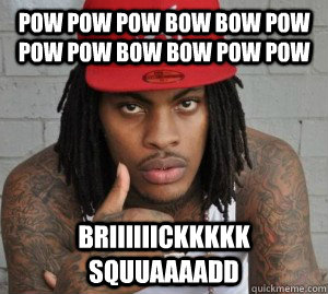 POW POW POW BOW BOW POW POW POW BOW BOW POW POW BRIIIIIICKKKKK SQUUAAAADD  Waka flocka