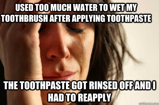 used too much water to wet my toothbrush after applying toothpaste the toothpaste got rinsed off and I had to reapply  First World Problems