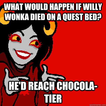 what would happen if willy wonka died on a quest bed? he'd reach Chocola-Tier - what would happen if willy wonka died on a quest bed? he'd reach Chocola-Tier  Bad Joke Aradia