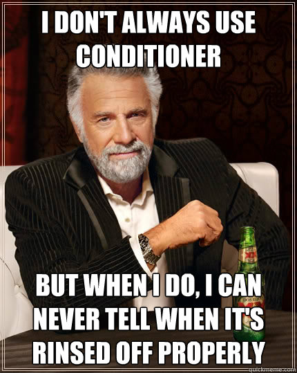 I don't always use conditioner But when i do, I can never tell when it's rinsed off properly  The Most Interesting Man In The World
