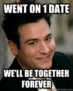 Went on 1 date We'll be together forever   Ted Mosby