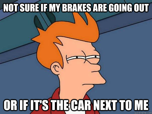 Not sure if my brakes are going out Or if it's the car next to me  Futurama Fry