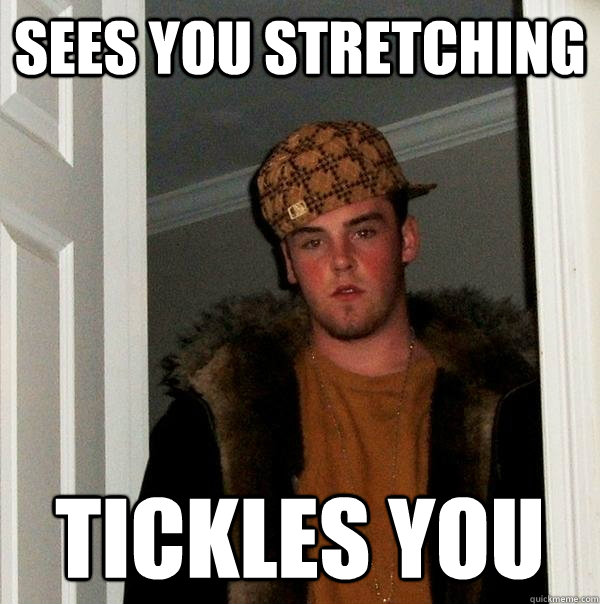 Sees you stretching tickles you  Scumbag Steve
