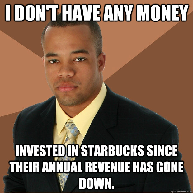 I don't have any money invested in starbucks since their annual revenue has gone down.  Successful Black Man