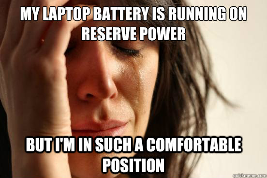 my laptop battery is running on reserve power but i'm in such a comfortable position  First World Problems