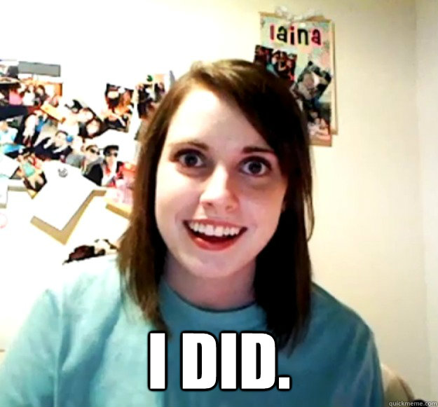  I did. -  I did.  Overly Attached Girlfriend